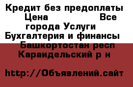 Кредит без предоплаты.  › Цена ­ 1 500 000 - Все города Услуги » Бухгалтерия и финансы   . Башкортостан респ.,Караидельский р-н